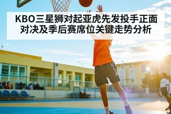 KBO三星狮对起亚虎先发投手正面对决及季后赛席位关键走势分析