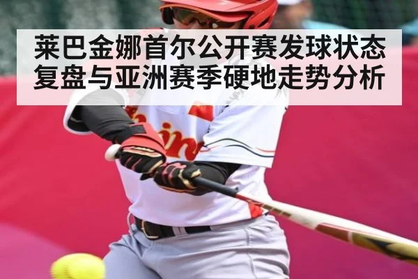 莱巴金娜首尔公开赛发球状态复盘与亚洲赛季硬地走势分析