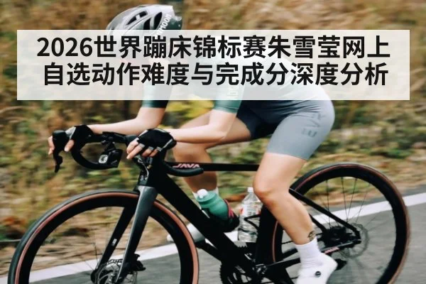 2026世界蹦床锦标赛朱雪莹网上自选动作难度与完成分深度分析
