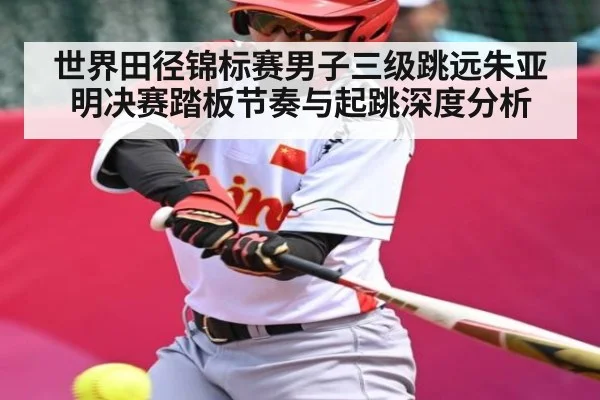 世界田径锦标赛男子三级跳远朱亚明决赛踏板节奏与起跳深度分析