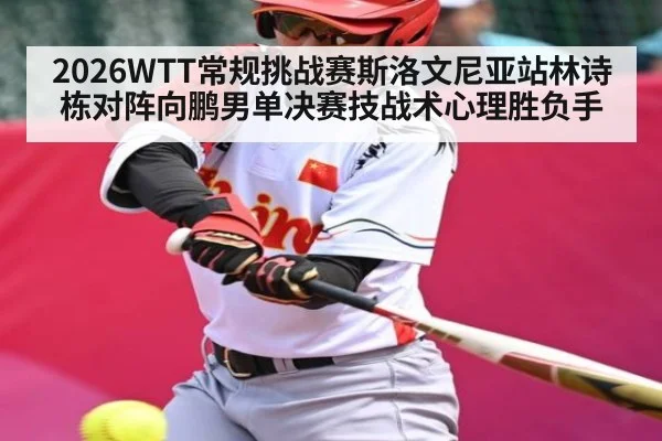 2026WTT常规挑战赛斯洛文尼亚站林诗栋对阵向鹏男单决赛技战术心理胜负手