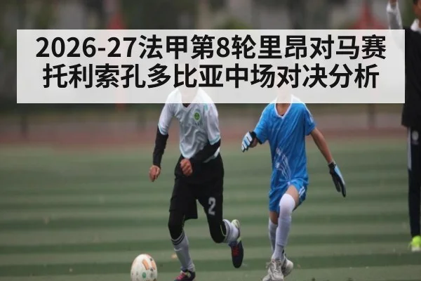 2026-27法甲第8轮里昂对马赛托利索孔多比亚中场对决分析